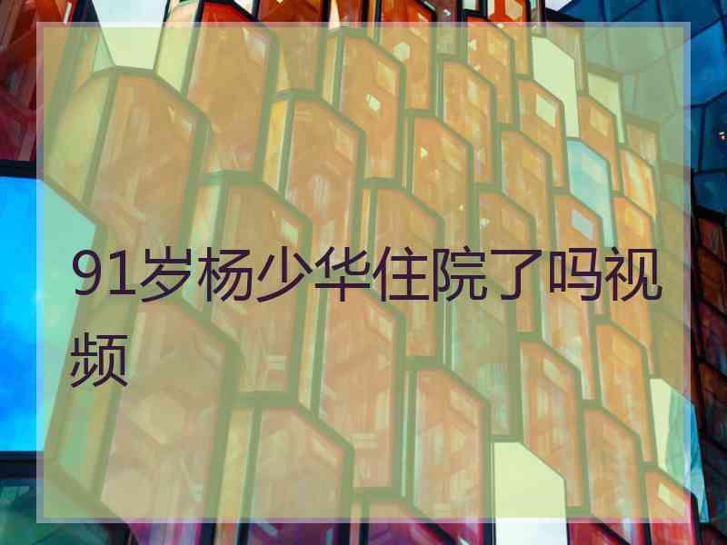 91岁杨少华住院了吗视频