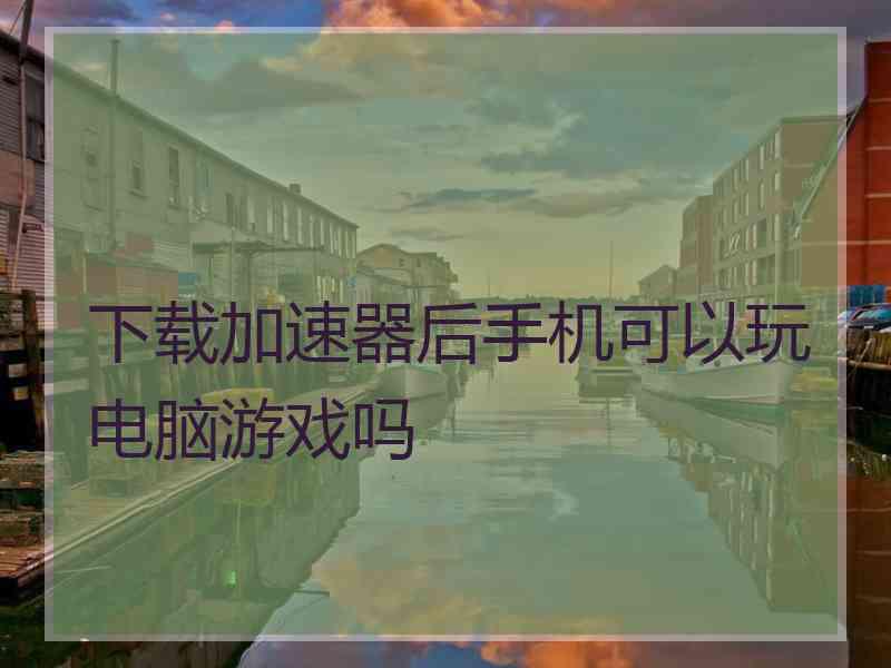 下载加速器后手机可以玩电脑游戏吗