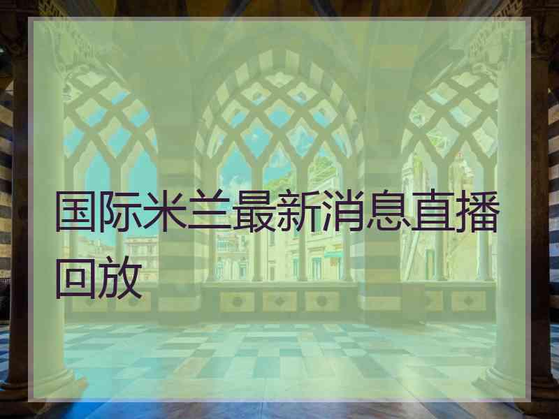 国际米兰最新消息直播回放