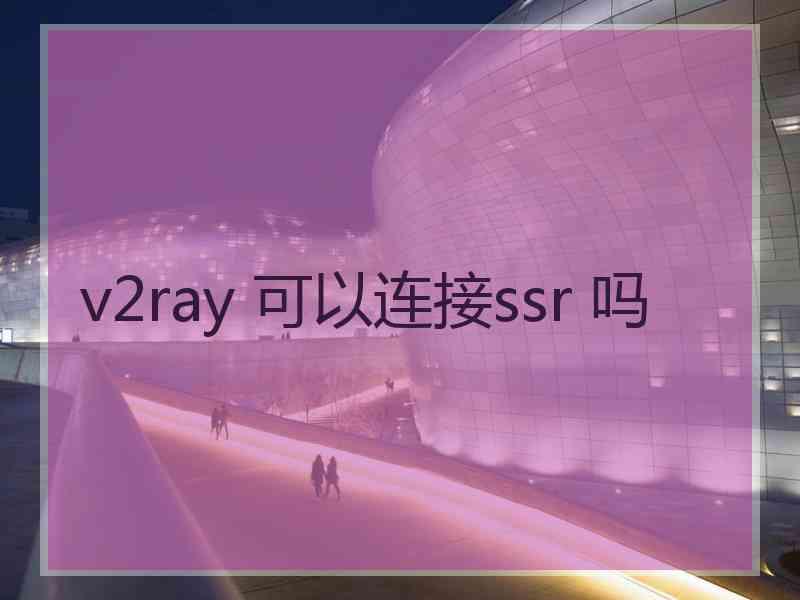 v2ray 可以连接ssr 吗