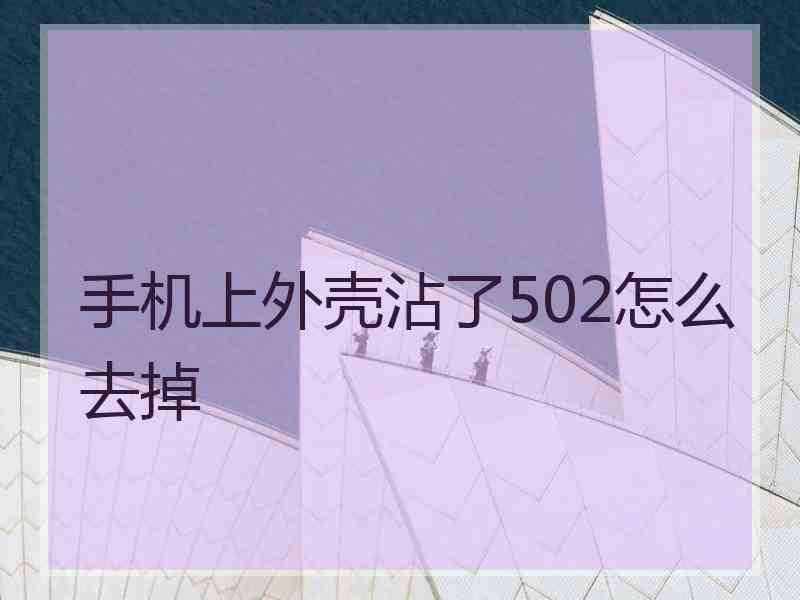 手机上外壳沾了502怎么去掉