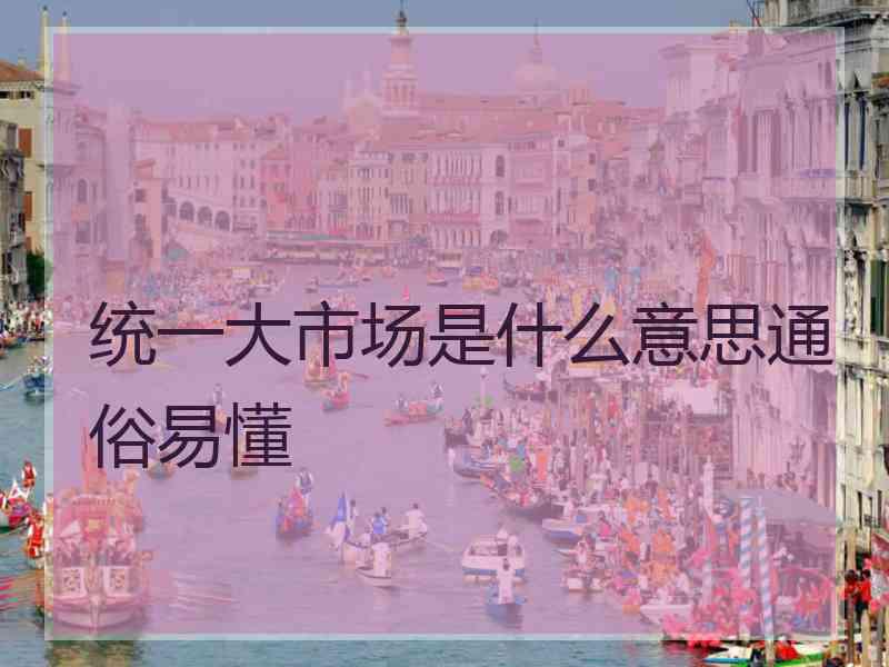 统一大市场是什么意思通俗易懂