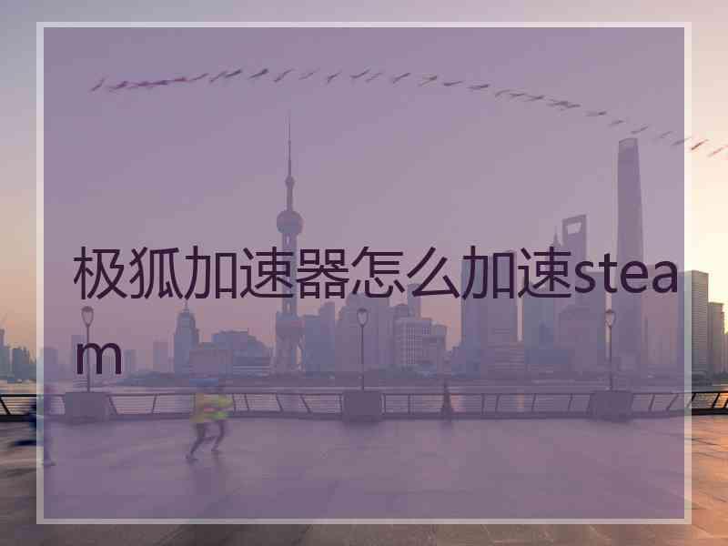 极狐加速器怎么加速steam