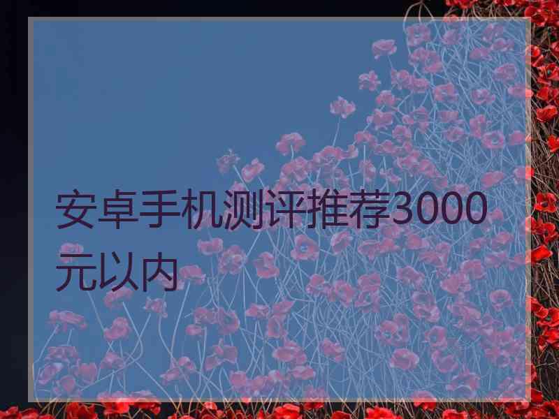 安卓手机测评推荐3000元以内